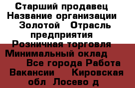 Старший продавец › Название организации ­ Золотой › Отрасль предприятия ­ Розничная торговля › Минимальный оклад ­ 35 000 - Все города Работа » Вакансии   . Кировская обл.,Лосево д.